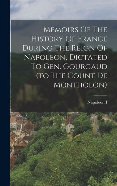 Produktbild: Memoirs Of The History Of France During The Reign Of Napoleon, Dictated To Gen. Gourgaud (to The Count De Montholon)
