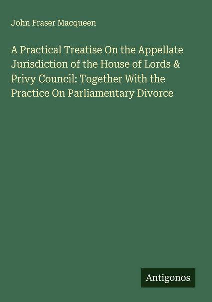 Produktbild: A Practical Treatise On the Appellate Jurisdiction of the House of Lords & Privy Council: Together With the Practice On Parliamentary Divorce