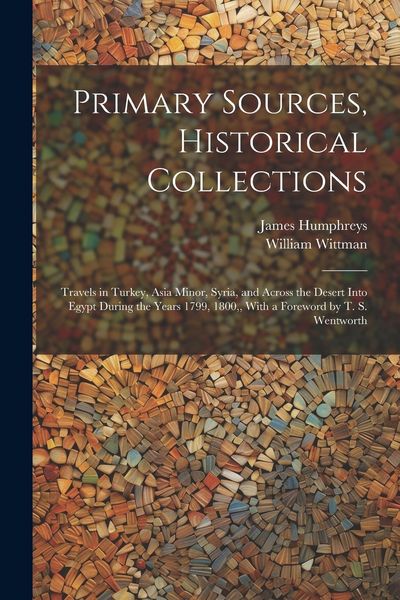 Produktbild: Primary Sources, Historical Collections: Travels in Turkey, Asia Minor, Syria, and Across the Desert Into Egypt During the Years 1799, 1800, With a Fo