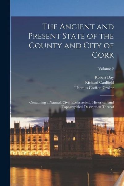 Produktbild: The Ancient and Present State of the County and City of Cork: Containing a Natural, Civil, Ecclesiastical, Historical, and Topographical Description T