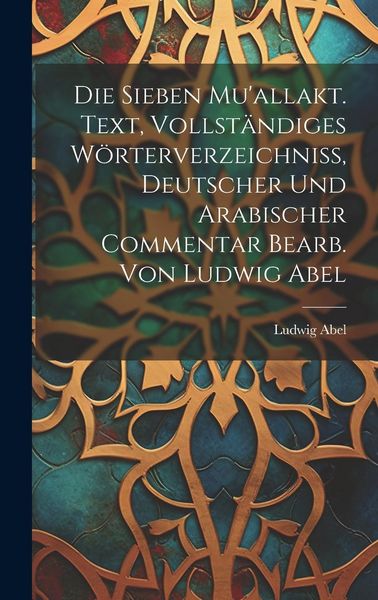 Produktbild: Die sieben Mu'allakt. Text, vollst&auml;ndiges W&ouml;rterverzeichniss, deutscher und arabischer Commentar bearb. von Ludwig Abel