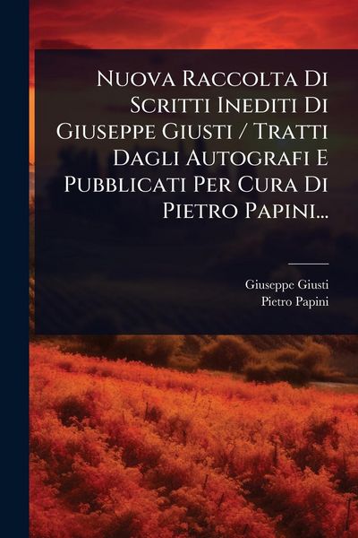 Produktbild: Nuova Raccolta Di Scritti Inediti Di Giuseppe Giusti / Tratti Dagli Autografi E Pubblicati Per Cura Di Pietro Papini...