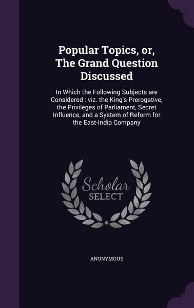 Produktbild: Popular Topics, or, The Grand Question Discussed: In Which the Following Subjects are Considered: viz. the King's Prerogative, the Privileges of Parli