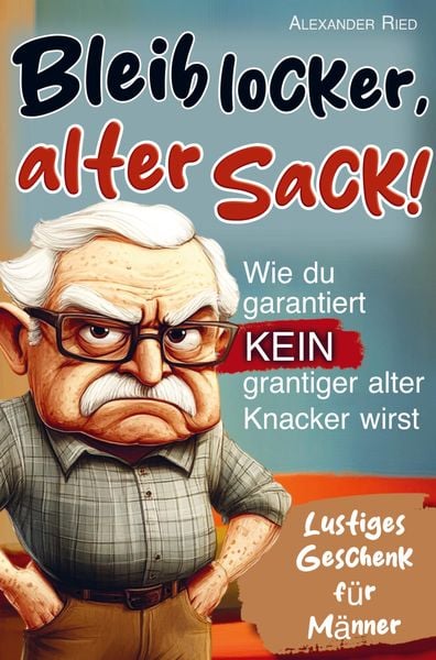 Bleib locker, alter Sack! Wie du garantiert kein grantiger alter Knacker wirst: Der humorvolle Mitmach-Guide für Männer 