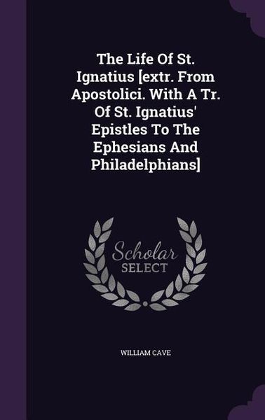 Produktbild: The Life Of St. Ignatius [extr. From Apostolici. With A Tr. Of St. Ignatius' Epistles To The Ephesians And Philadelphians]
