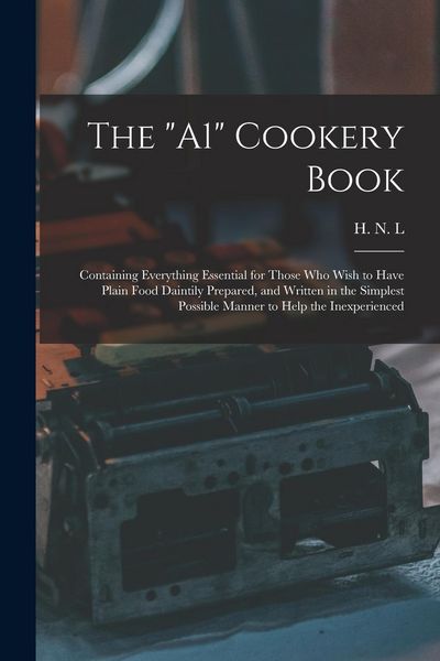Produktbild: The "A1" Cookery Book: Containing Everything Essential for Those Who Wish to Have Plain Food Daintily Prepared, and Written in the Simplest P
