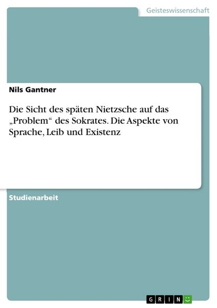 Die Sicht des späten Nietzsche auf das 'Problem' des Sokrates. Die Aspekte von Sprache, Leib und Existenz, Taschenbuch von Nils Gantner, GRIN,