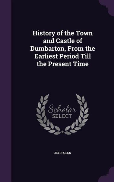 Produktbild: History of the Town and Castle of Dumbarton, From the Earliest Period Till the Present Time