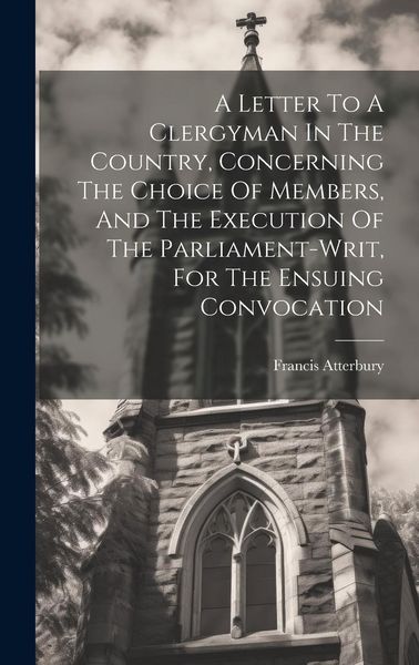Produktbild: A Letter To A Clergyman In The Country, Concerning The Choice Of Members, And The Execution Of The Parliament-writ, For The Ensuing Convocation