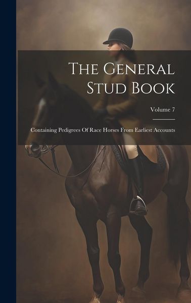 Produktbild: The General Stud Book: Containing Pedigrees Of Race Horses From Earliest Accounts; Volume 7