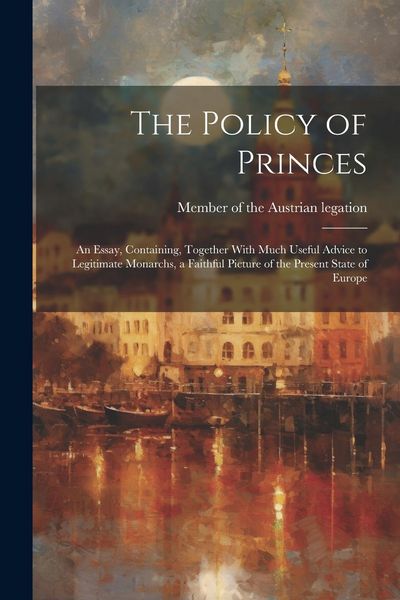 Produktbild: The Policy of Princes; an Essay, Containing, Together With Much Useful Advice to Legitimate Monarchs, a Faithful Picture of the Present State of Europ