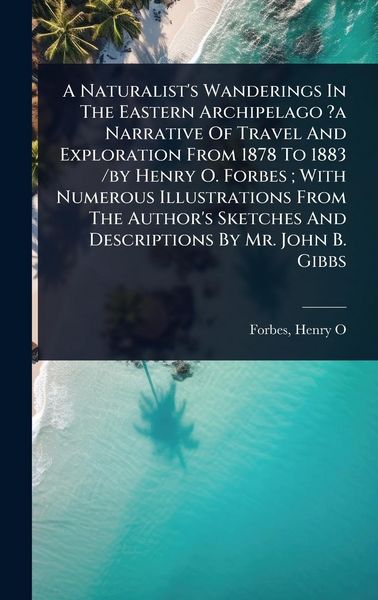 Produktbild: A Naturalist's Wanderings In The Eastern Archipelago ?a Narrative Of Travel And Exploration From 1878 To 1883 /by Henry O. Forbes; With Numerous Illustrations From The Author's Sketches And Descriptions By Mr. John B. Gibbs
