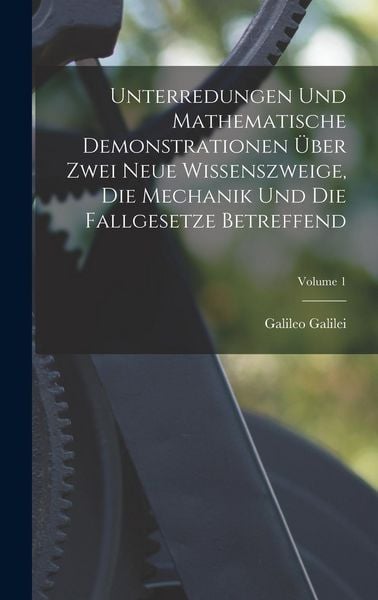 Produktbild: Unterredungen Und Mathematische Demonstrationen &Uuml;ber Zwei Neue Wissenszweige, Die Mechanik Und Die Fallgesetze Betreffend; Volume 1