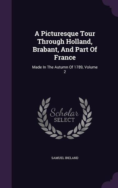 Produktbild: A Picturesque Tour Through Holland, Brabant, And Part Of France: Made In The Autumn Of 1789, Volume 2