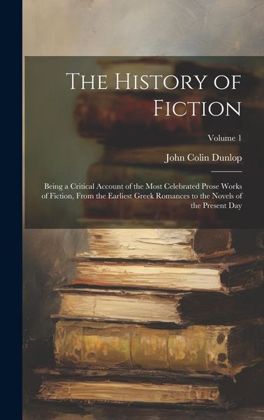 Produktbild: The History of Fiction: Being a Critical Account of the Most Celebrated Prose Works of Fiction, From the Earliest Greek Romances to the Novels