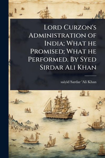 Produktbild: Lord Curzon's Administration of India; What he Promised; What he Performed. By Syed Sirdar Ali Khan