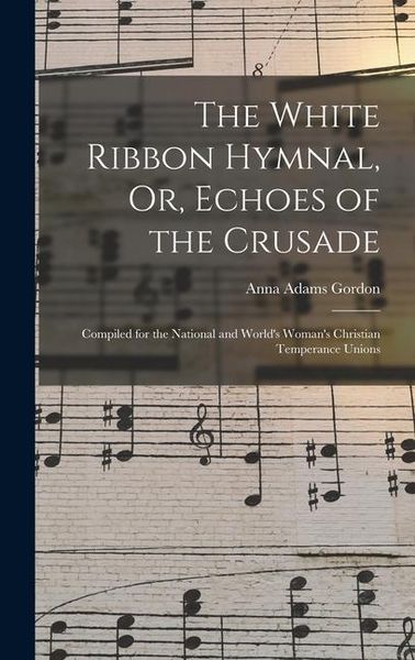 Produktbild: The White Ribbon Hymnal, Or, Echoes of the Crusade: Compiled for the National and World's Woman's Christian Temperance Unions