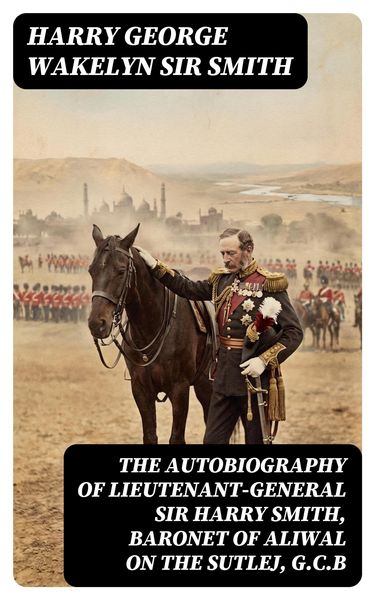 Produktbild: The Autobiography of Lieutenant-General Sir Harry Smith, Baronet of Aliwal on the Sutlej, G.C.B