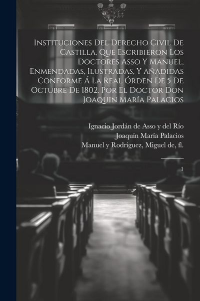 Produktbild: Instituciones del derecho civil de Castilla, que escribieron los doctores Asso y Manuel, enmendadas, ilustradas, y a&ntilde;adidas conforme &aacute; la Real &oacute;rden d