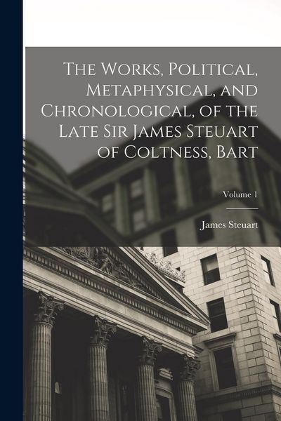 Produktbild: The Works, Political, Metaphysical, and Chronological, of the Late Sir James Steuart of Coltness, Bart; Volume 1