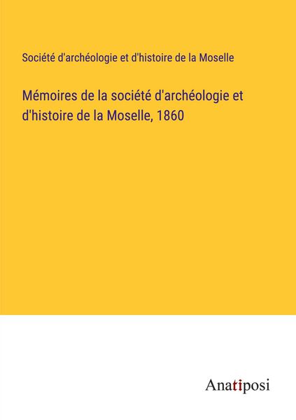 Produktbild: M&eacute;moires de la soci&eacute;t&eacute; d'arch&eacute;ologie et d'histoire de la Moselle, 1860