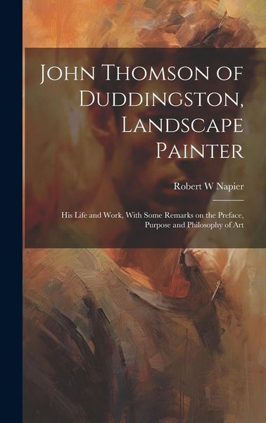 Produktbild: John Thomson of Duddingston, Landscape Painter; his Life and Work, With Some Remarks on the Preface, Purpose and Philosophy of Art