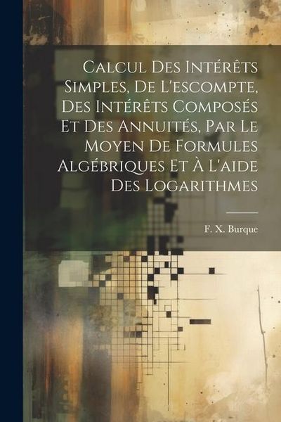 Produktbild: Calcul des int&eacute;r&ecirc;ts simples, de l'escompte, des int&eacute;r&ecirc;ts compos&eacute;s et des annuit&eacute;s, par le moyen de formules alg&eacute;briques et &agrave; l'aide des logarithmes