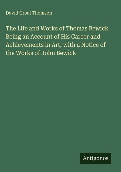 Produktbild: The Life and Works of Thomas Bewick Being an Account of His Career and Achievements in Art, with a Notice of the Works of John Bewick