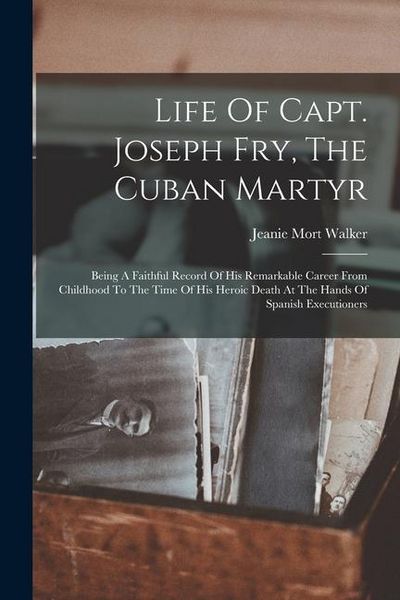 Produktbild: Life Of Capt. Joseph Fry, The Cuban Martyr: Being A Faithful Record Of His Remarkable Career From Childhood To The Time Of His Heroic Death At The Han