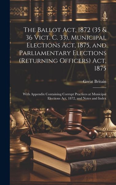 Produktbild: The Ballot Act, 1872 (35 & 36 Vict. C. 33), Municipal Elections Act, 1875, and Parliamentary Elections (Returning Officers) Act, 1875