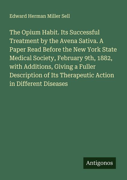Produktbild: The Opium Habit. Its Successful Treatment by the Avena Sativa. A Paper Read Before the New York State Medical Society, February 9th, 1882, with Additions, Giving a Fuller Description of Its Therapeutic Action in Different Diseases