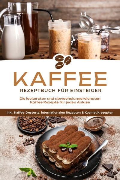 Produktbild: Kaffee Rezeptbuch f&uuml;r Einsteiger: Die leckersten und abwechslungsreichsten Kaffee Rezepte f&uuml;r jeden Anlass - inkl. Kaffee-Desserts, internationalen Re