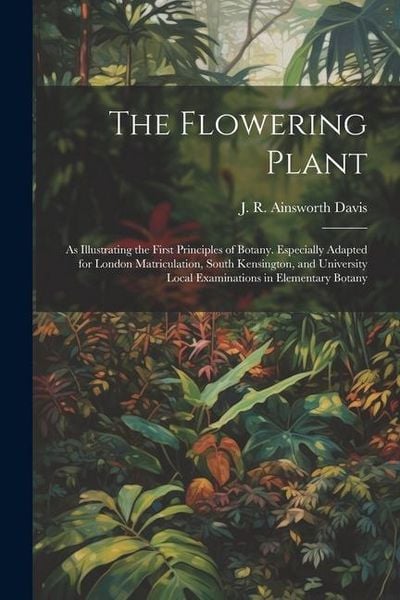 Produktbild: The Flowering Plant: As Illustrating the First Principles of Botany. Especially Adapted for London Matriculation, South Kensington, and Uni