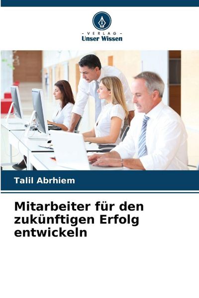 Mitarbeiter für den zukünftigen Erfolg entwickeln, Taschenbuch von Talil Abrhiem, Verlag Unser Wissen, 9786209359163