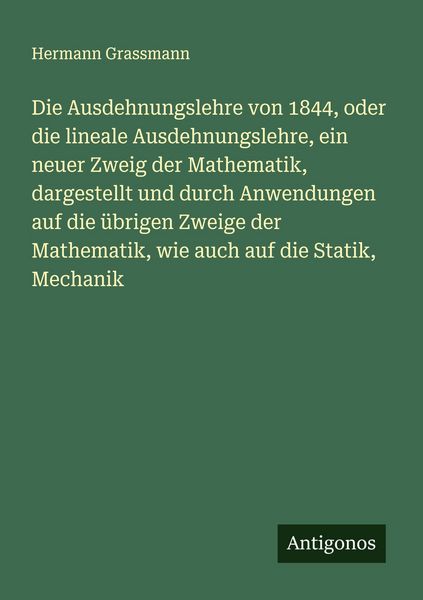 Die Ausdehnungslehre von 1844, oder die lineale Ausdehnungslehre, ein neuer Zweig der Mathematik, dargestellt und durch Anwendungen auf die übrigen