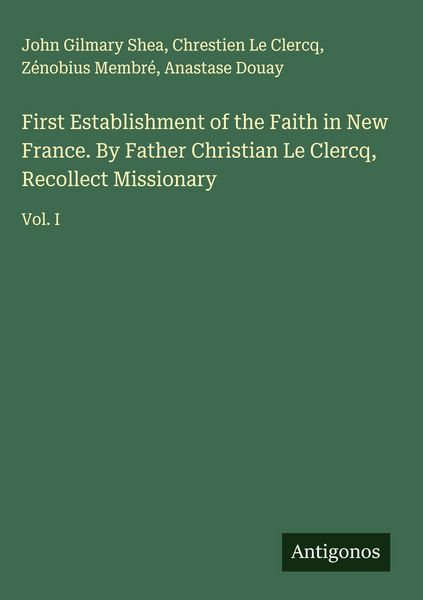 Produktbild: First Establishment of the Faith in New France. By Father Christian Le Clercq, Recollect Missionary