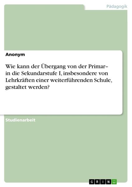 Produktbild: Wie kann der &Uuml;bergang von der Primar- in die Sekundarstufe I, insbesondere von Lehrkr&auml;ften einer weiterf&uuml;hrenden Schule, gestaltet werden?