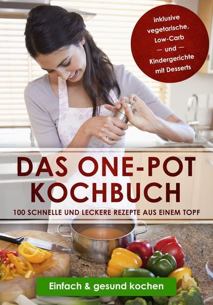 Produktbild: Das One-Pot Kochbuch: 100 schnelle und leckere Rezepte aus einem Topf inklusive vegetarische, Low-Carb und Kindergerichte mit Desserts - Einfach & gesund kochen