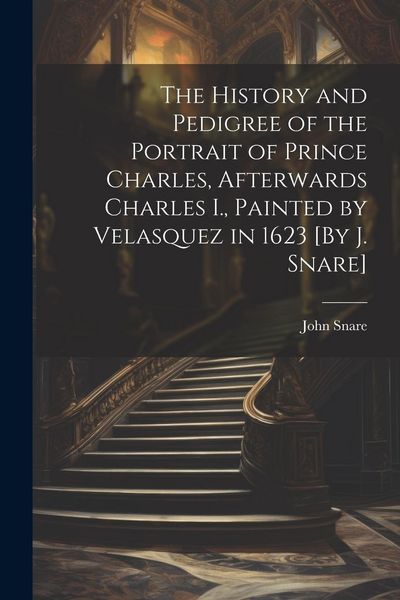 Produktbild: The History and Pedigree of the Portrait of Prince Charles, Afterwards Charles I., Painted by Velasquez in 1623 [By J. Snare]