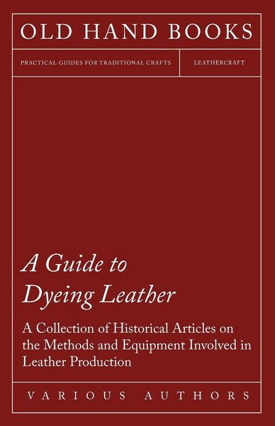 Produktbild: A Guide to Dyeing Leather - A Collection of Historical Articles on the Methods and Equipment Involved in Leather Production