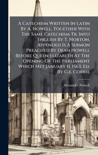 Produktbild: A Catechism Written In Latin By A. Nowell, Together With The Same Catechism Tr. Into English By T. Norton. Appended Is A Sermon Preached By Dean Nowel