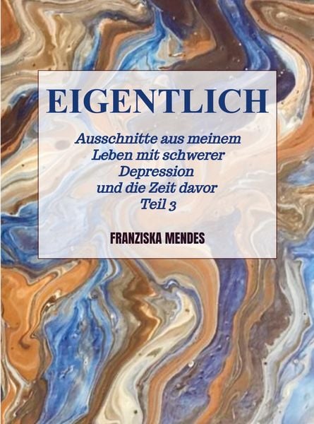 Produktbild: EIGENTLICH - Ausschnitte aus meinem Leben mit schwerer Depression und die Zeit davor - Teil 3