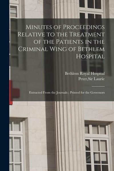 Produktbild: Minutes of Proceedings Relative to the Treatment of the Patients in the Criminal Wing of Bethlem Hospital: Extracted From the Journals; Printed for th