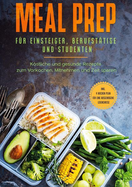 Meal Prep für Einsteiger, Berufstätige und Studenten: Köstliche und gesunde Rezepte zum Vorkochen, Mitnehmen und Zeit sparen - inkl. 4 Wochen Plan für