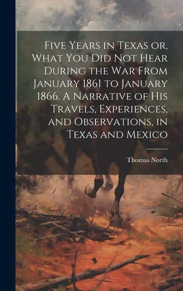 Produktbild: Five Years in Texas or, What you did not Hear During the war From January 1861 to January 1866. A Narrative of his Travels, Experiences, and Observati