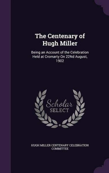 Produktbild: The Centenary of Hugh Miller: Being an Account of the Celebration Held at Cromarty On 22Nd August, 1902