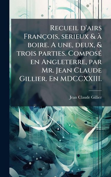 Produktbild: Recueil d'airs Fran&ccedil;ois, serieux & &Atilde; boire. A une, deux, & trois parties. Compos&Atilde;(c) en Angleterre, par Mr. Jean Claude Gillier. En MDCCXXIII.