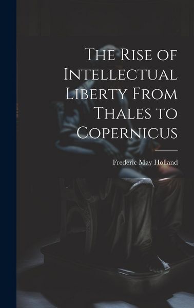 Produktbild: The Rise of Intellectual Liberty From Thales to Copernicus