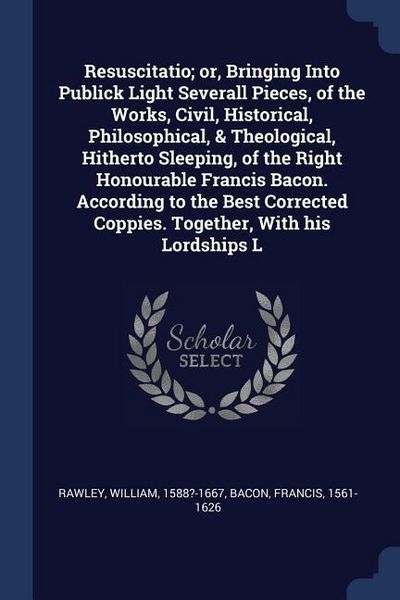 Produktbild: Resuscitatio; or, Bringing Into Publick Light Severall Pieces, of the Works, Civil, Historical, Philosophical, & Theological, Hitherto Sleeping, of the Right Honourable Francis Bacon. According to the Best Corrected Coppies. Together, With his Lordships L
