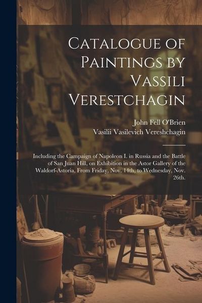 Produktbild: Catalogue of Paintings by Vassili Verestchagin: Including the Campaign of Napoleon I. in Russia and the Battle of San Juan Hill, on Exhibition in the
